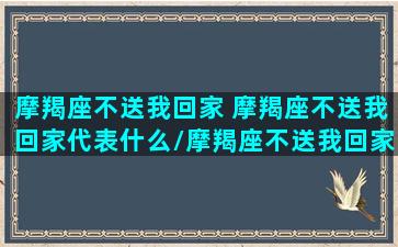 摩羯座不送我回家 摩羯座不送我回家代表什么/摩羯座不送我回家 摩羯座不送我回家代表什么-我的网站